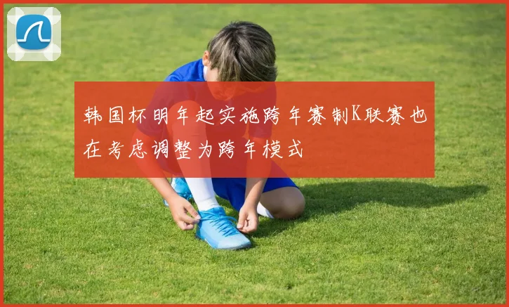 韩国杯明年起实施跨年赛制K联赛也在考虑调整为跨年模式