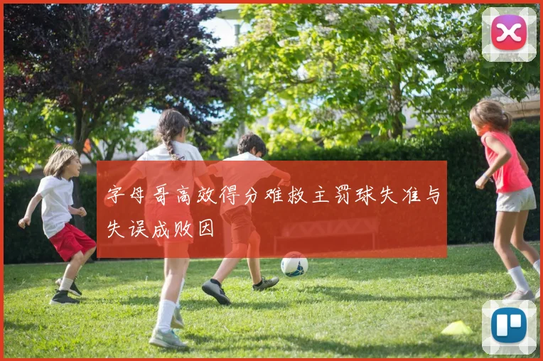 字母哥高效得分难救主罚球失准与失误成败因