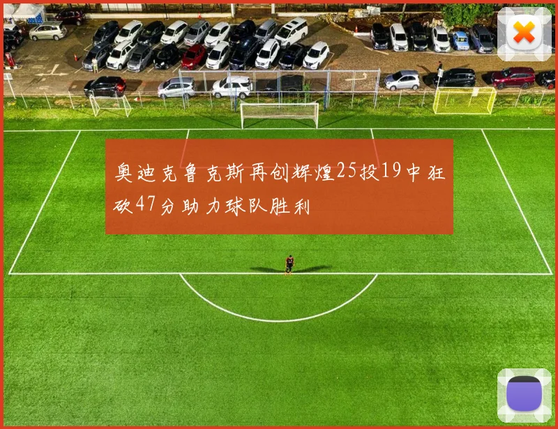 奥迪克鲁克斯再创辉煌25投19中狂砍47分助力球队胜利